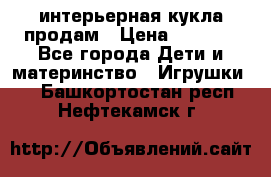 интерьерная кукла продам › Цена ­ 2 000 - Все города Дети и материнство » Игрушки   . Башкортостан респ.,Нефтекамск г.